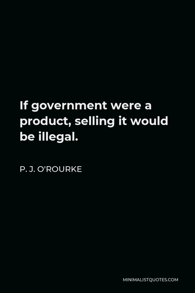 P. J. O'Rourke Quote - If government were a product, selling it would be illegal.