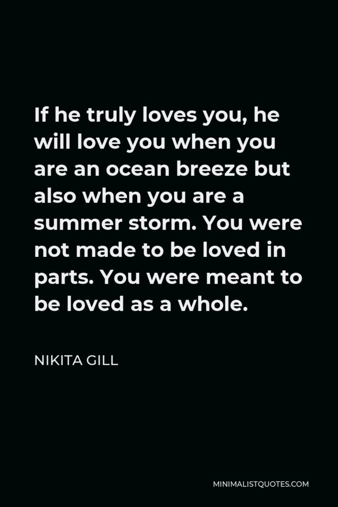 Nikita Gill Quote - If he truly loves you, he will love you when you are an ocean breeze but also when you are a summer storm. You were not made to be loved in parts. You were meant to be loved as a whole.