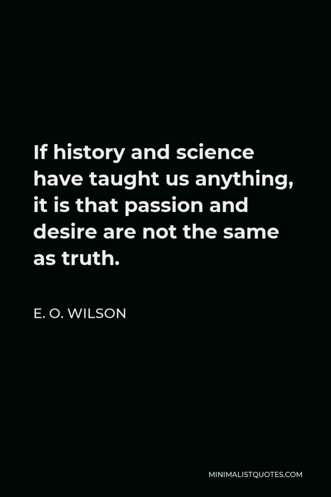 E. O. Wilson Quote - If history and science have taught us anything, it is that passion and desire are not the same as truth.