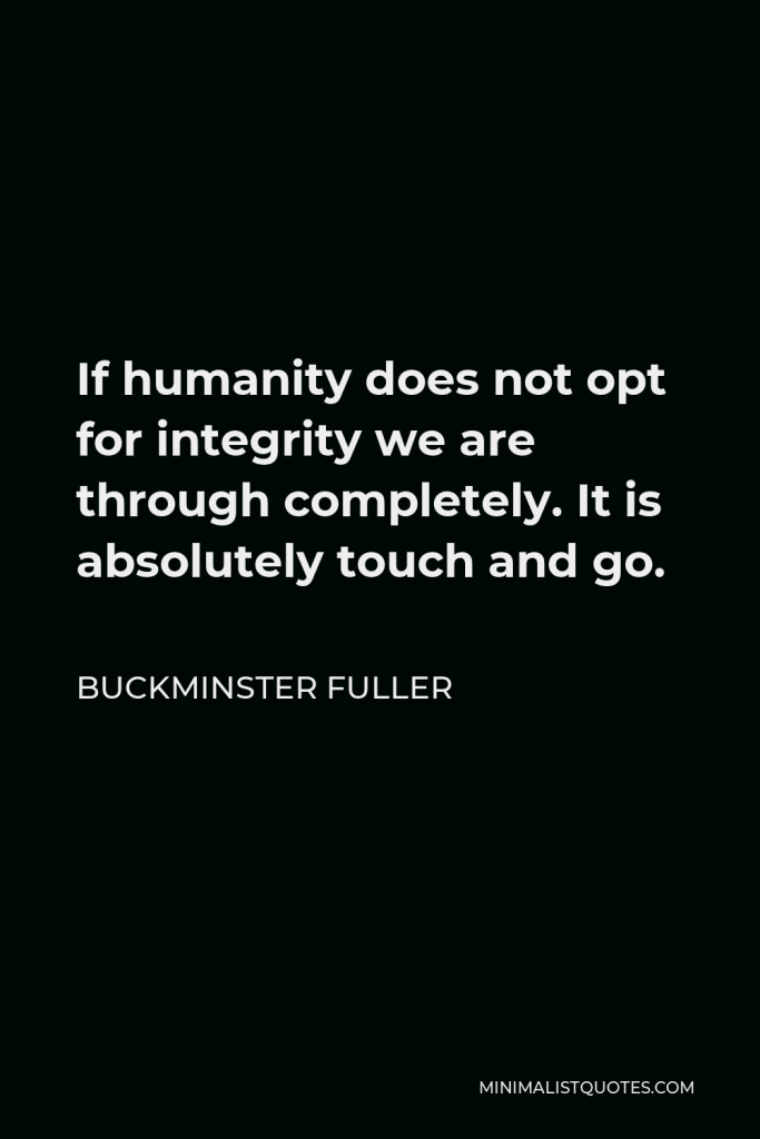 Buckminster Fuller Quote - If humanity does not opt for integrity we are through completely. It is absolutely touch and go.