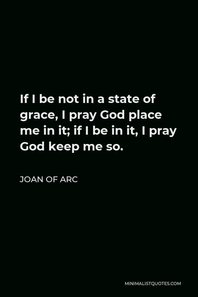 Joan of Arc Quote - If I be not in a state of grace, I pray God place me in it; if I be in it, I pray God keep me so.