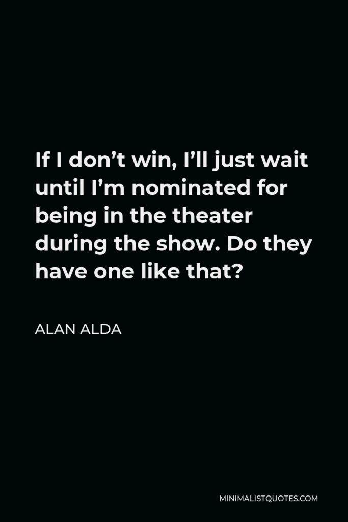 Alan Alda Quote - If I don’t win, I’ll just wait until I’m nominated for being in the theater during the show. Do they have one like that?