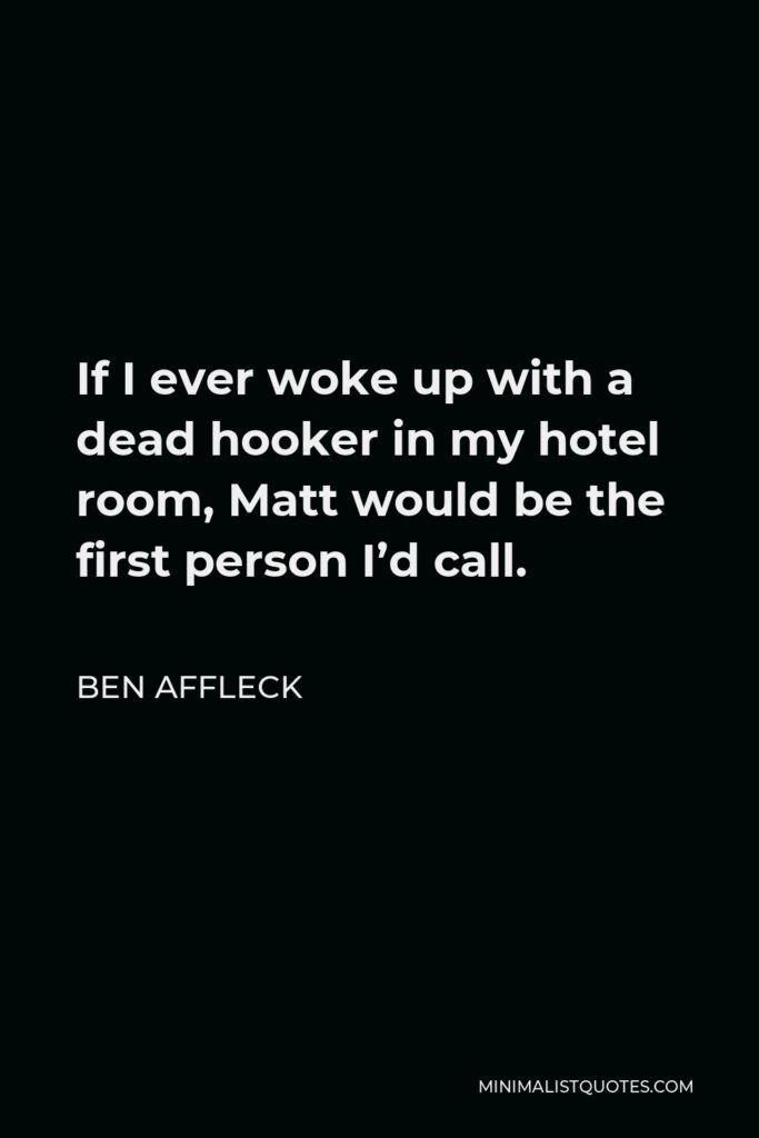 Ben Affleck Quote - If I ever woke up with a dead hooker in my hotel room, Matt would be the first person I’d call.