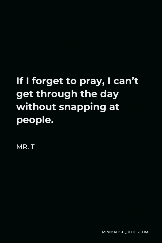 Mr. T Quote - If I forget to pray, I can’t get through the day without snapping at people.