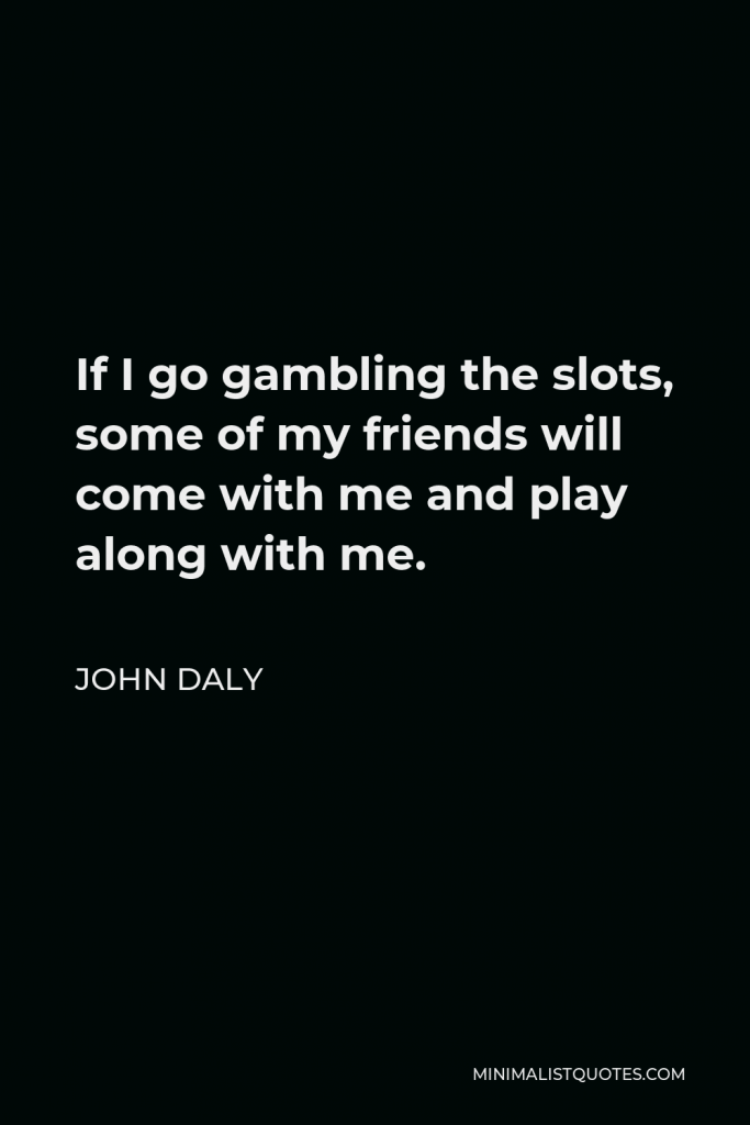 John Daly Quote - If I go gambling the slots, some of my friends will come with me and play along with me.