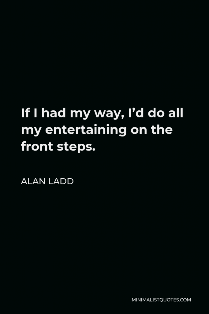 Alan Ladd Quote - If I had my way, I’d do all my entertaining on the front steps.