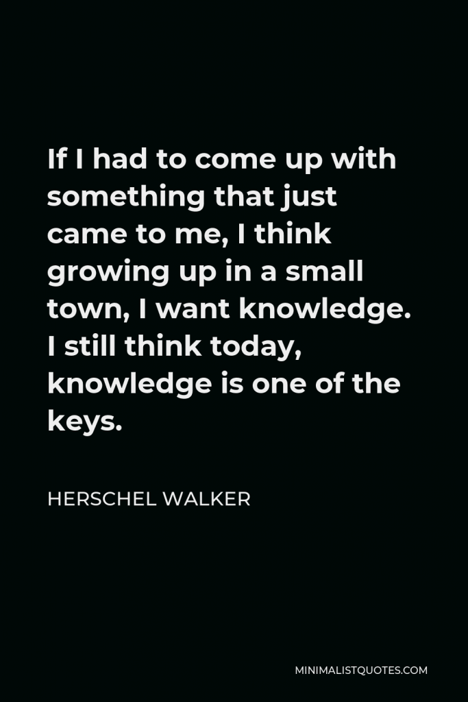 Herschel Walker Quote - If I had to come up with something that just came to me, I think growing up in a small town, I want knowledge. I still think today, knowledge is one of the keys.