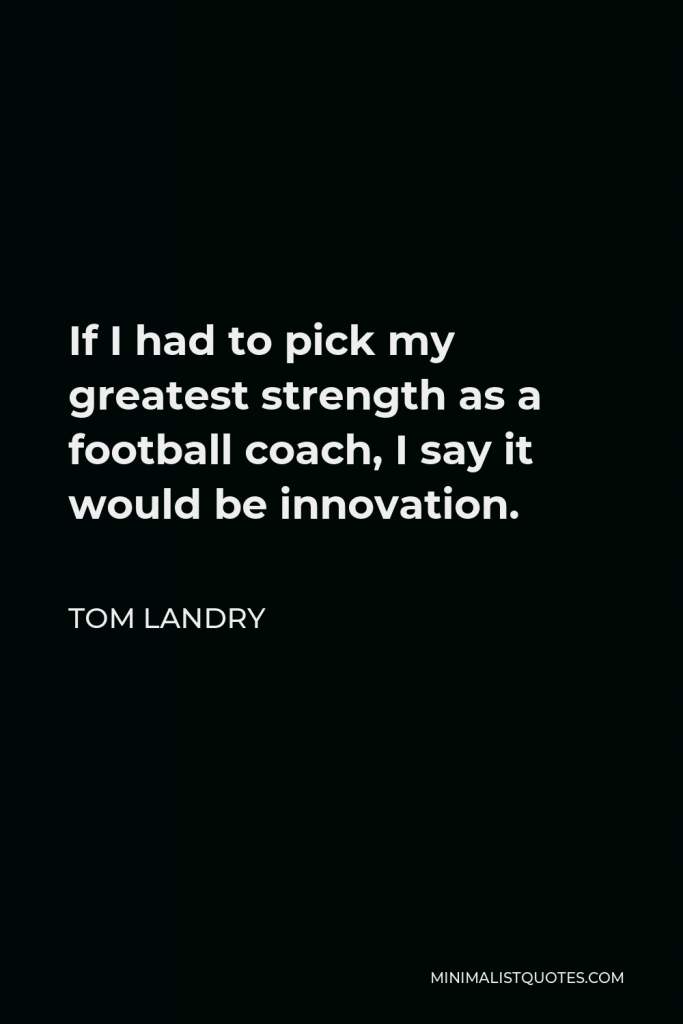 Tom Landry Quote - If I had to pick my greatest strength as a football coach, I say it would be innovation.