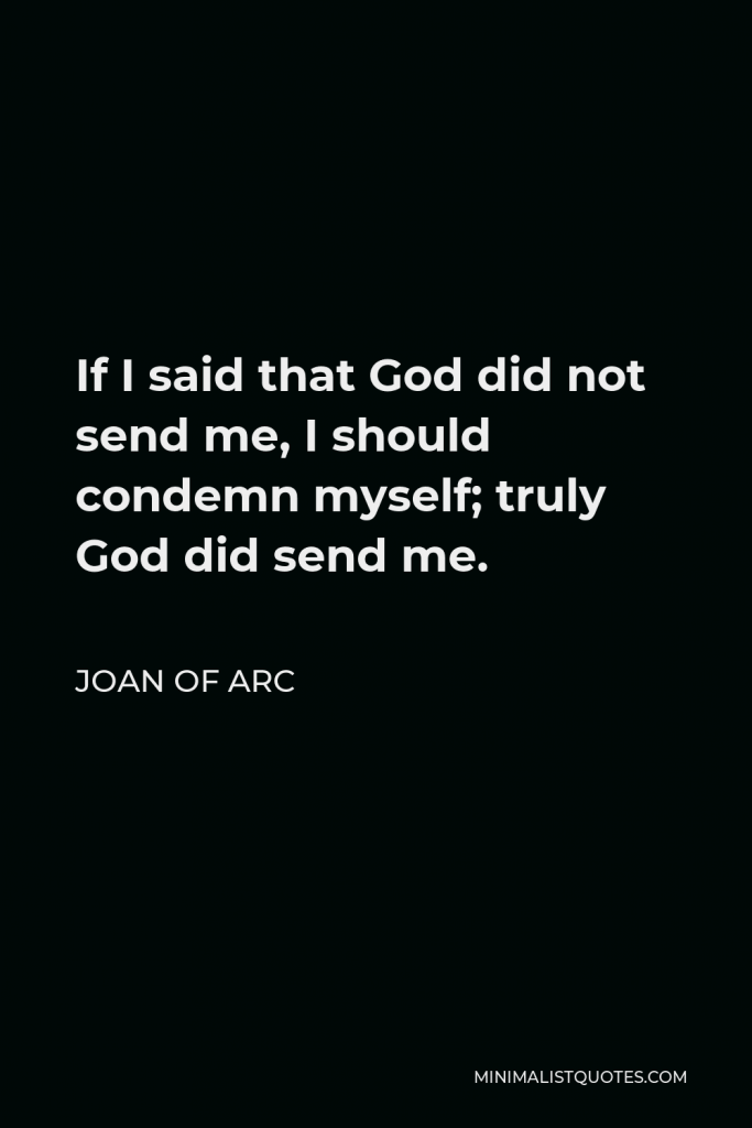 Joan of Arc Quote - If I said that God did not send me, I should condemn myself; truly God did send me.
