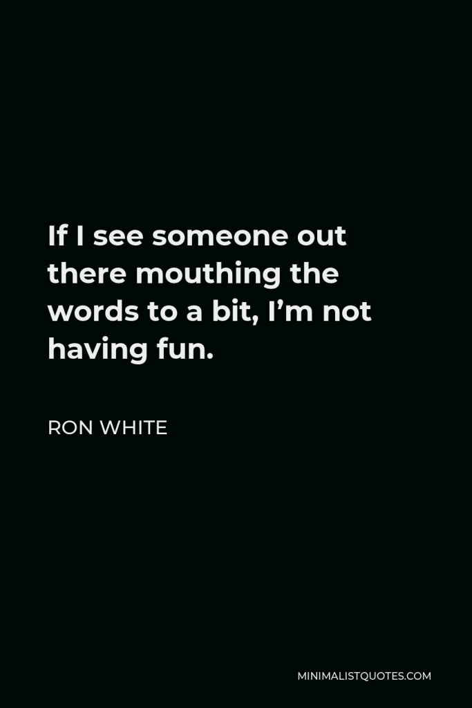 Ron White Quote - If I see someone out there mouthing the words to a bit, I’m not having fun.