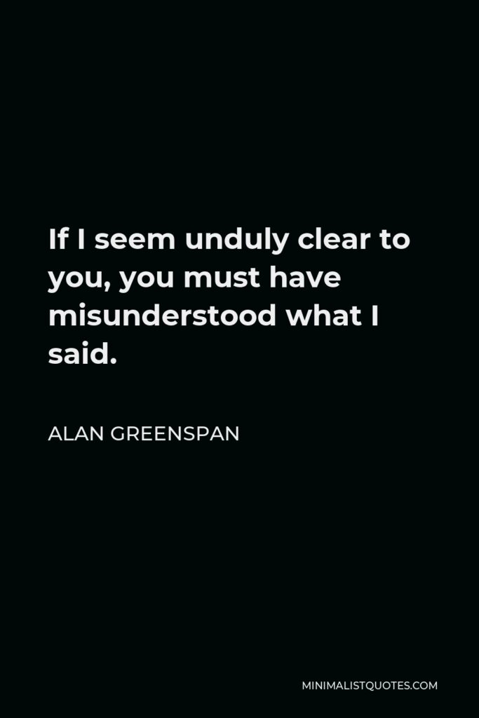 Alan Greenspan Quote - If I seem unduly clear to you, you must have misunderstood what I said.