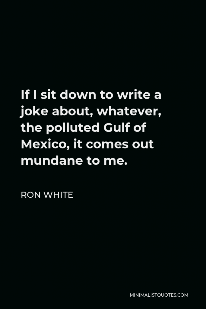 Ron White Quote - If I sit down to write a joke about, whatever, the polluted Gulf of Mexico, it comes out mundane to me.