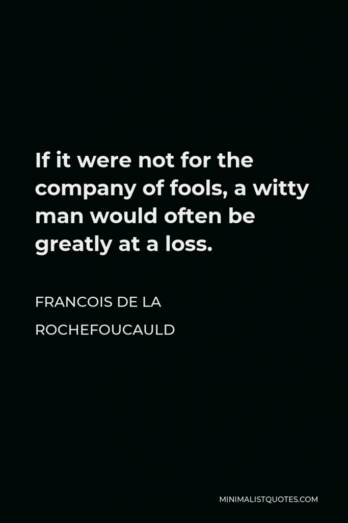 Francois de La Rochefoucauld Quote - If it were not for the company of fools, a witty man would often be greatly at a loss.