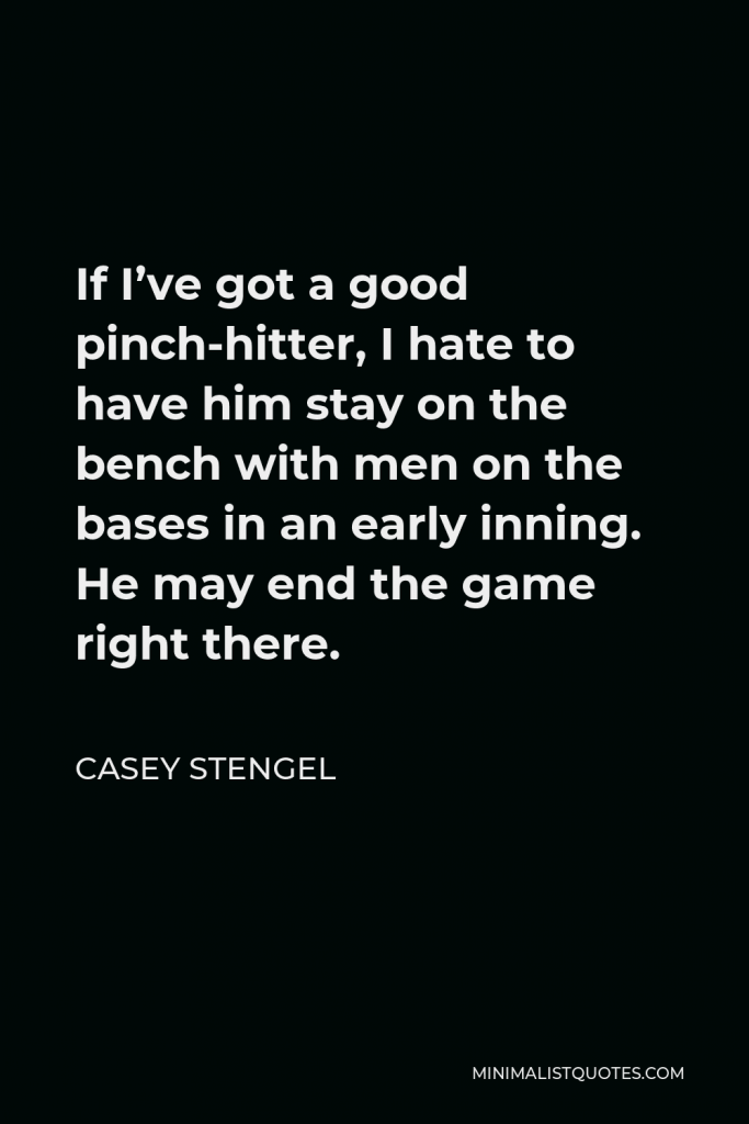 Casey Stengel Quote - If I’ve got a good pinch-hitter, I hate to have him stay on the bench with men on the bases in an early inning. He may end the game right there.