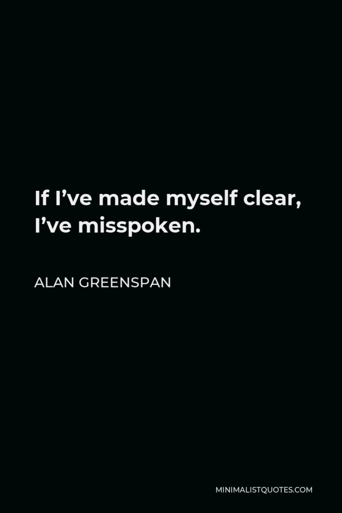 Alan Greenspan Quote - If I’ve made myself clear, I’ve misspoken.