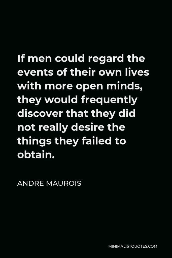 Andre Maurois Quote - If men could regard the events of their own lives with more open minds, they would frequently discover that they did not really desire the things they failed to obtain.