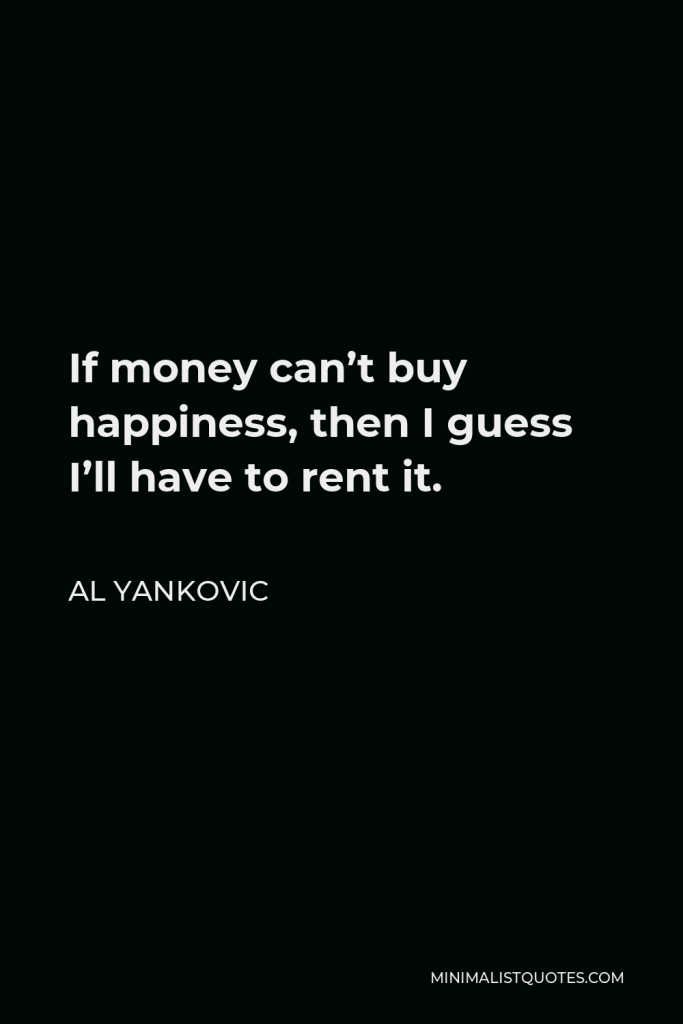 Al Yankovic Quote - If money can’t buy happiness, then I guess I’ll have to rent it.