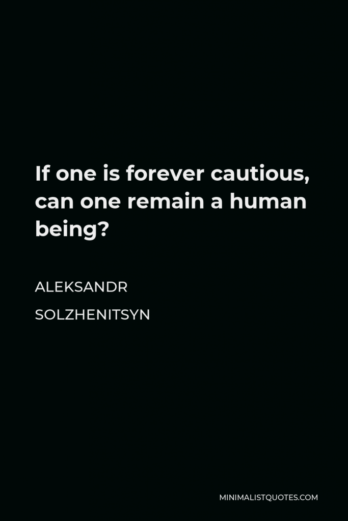 Aleksandr Solzhenitsyn Quote - If one is forever cautious, can one remain a human being?