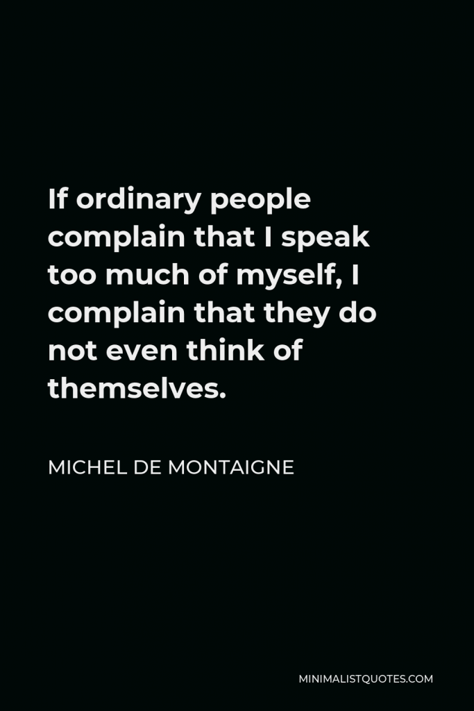 Michel de Montaigne Quote - If ordinary people complain that I speak too much of myself, I complain that they do not even think of themselves.