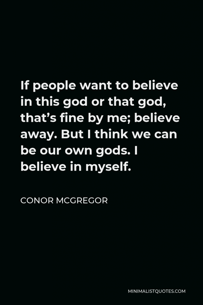 Conor McGregor Quote - If people want to believe in this god or that god, that’s fine by me; believe away. But I think we can be our own gods. I believe in myself.