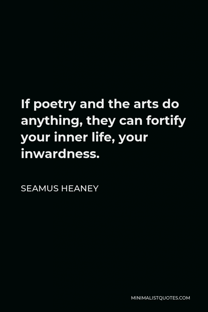 Seamus Heaney Quote - If poetry and the arts do anything, they can fortify your inner life, your inwardness.