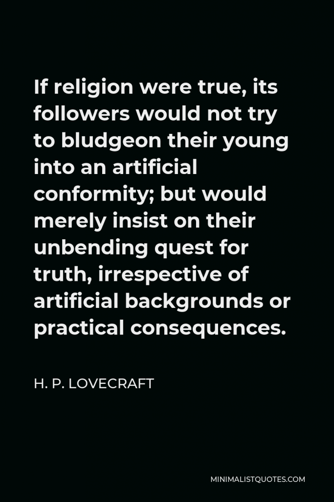 H. P. Lovecraft Quote - If religion were true, its followers would not try to bludgeon their young into an artificial conformity; but would merely insist on their unbending quest for truth, irrespective of artificial backgrounds or practical consequences.