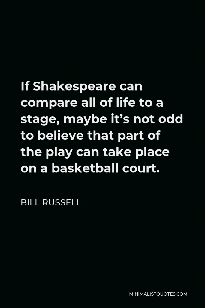 Bill Russell Quote - If Shakespeare can compare all of life to a stage, maybe it’s not odd to believe that part of the play can take place on a basketball court.