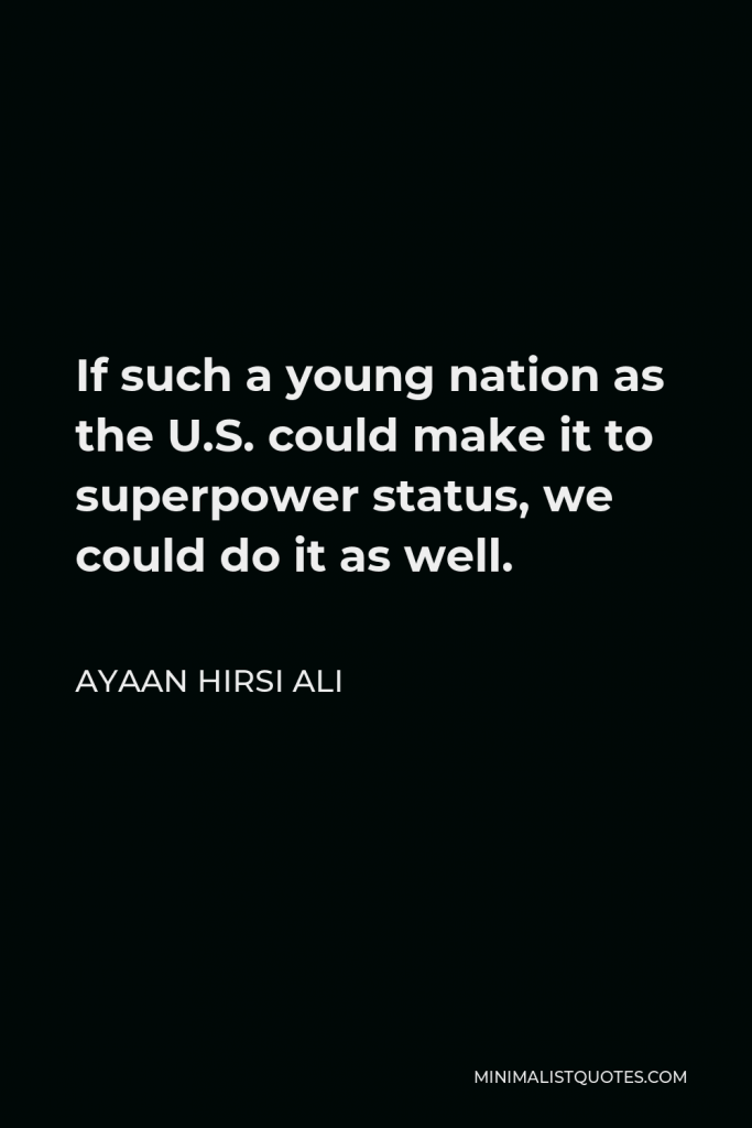 Ayaan Hirsi Ali Quote - If such a young nation as the U.S. could make it to superpower status, we could do it as well.