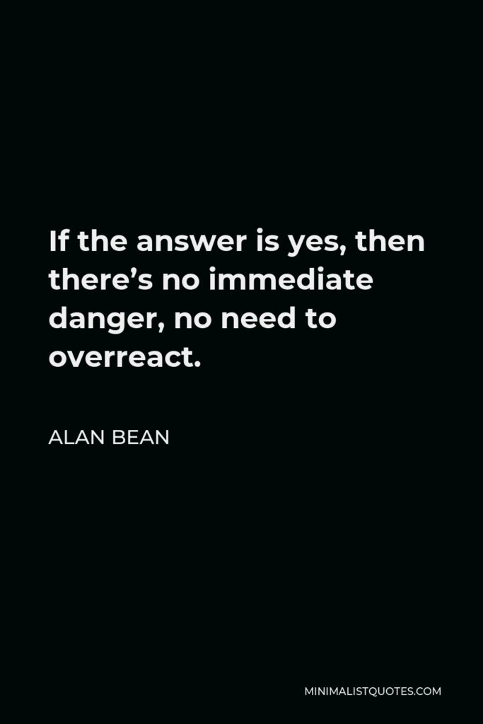 Alan Bean Quote - If the answer is yes, then there’s no immediate danger, no need to overreact.