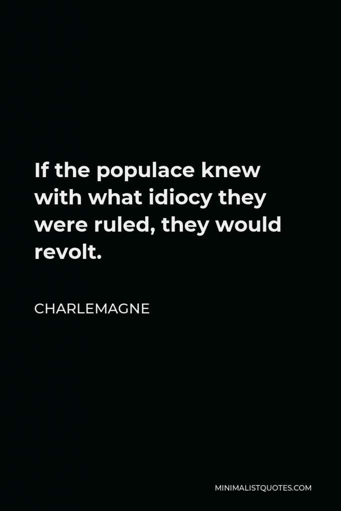 Charlemagne Quote - If the populace knew with what idiocy they were ruled, they would revolt.
