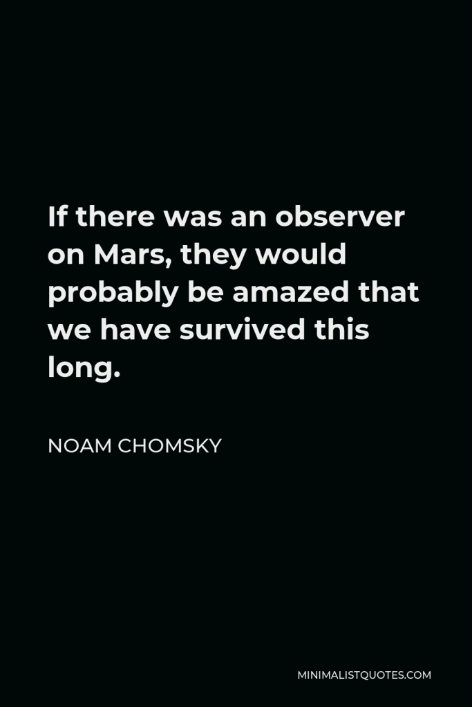 Noam Chomsky Quote - If there was an observer on Mars, they would probably be amazed that we have survived this long.