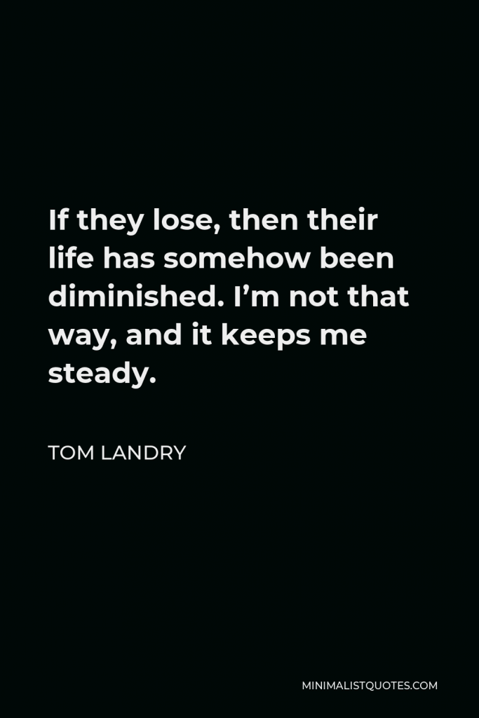 Tom Landry Quote - If they lose, then their life has somehow been diminished. I’m not that way, and it keeps me steady.