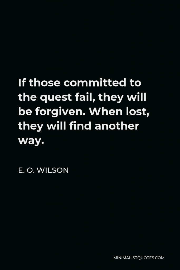 E. O. Wilson Quote - If those committed to the quest fail, they will be forgiven. When lost, they will find another way.