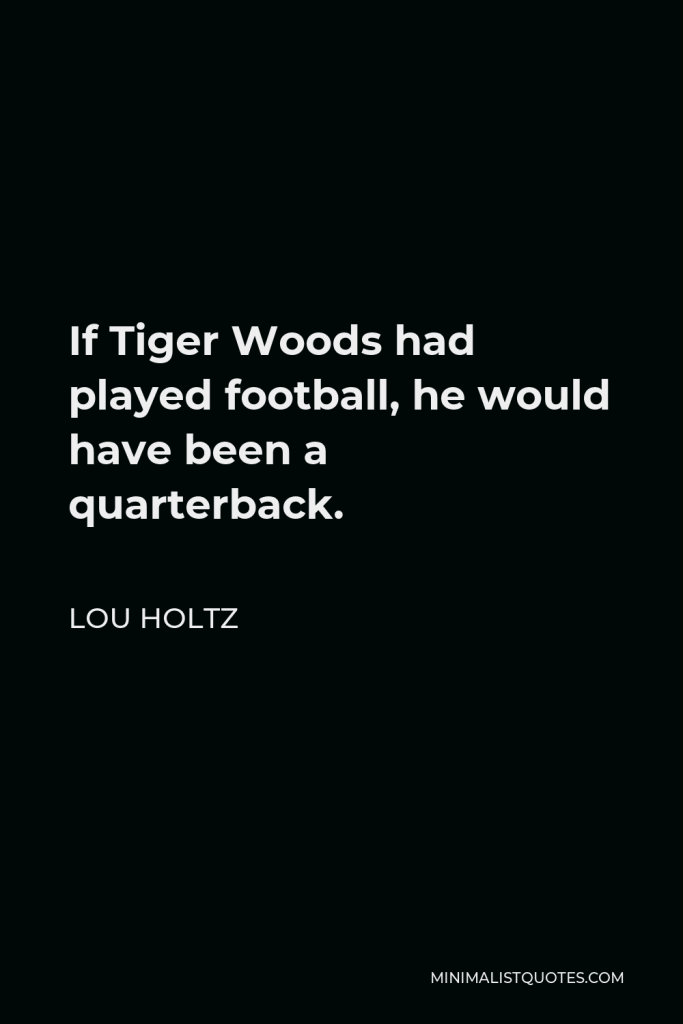 Lou Holtz Quote - If Tiger Woods had played football, he would have been a quarterback.