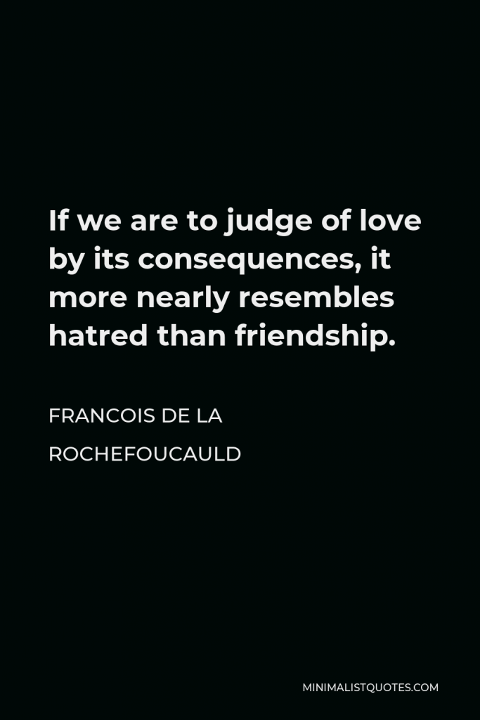 Francois de La Rochefoucauld Quote - If we are to judge of love by its consequences, it more nearly resembles hatred than friendship.