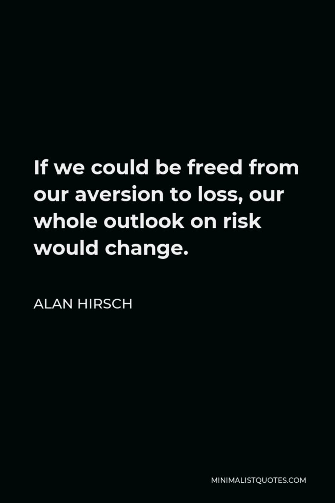 Alan Hirsch Quote - If we could be freed from our aversion to loss, our whole outlook on risk would change.