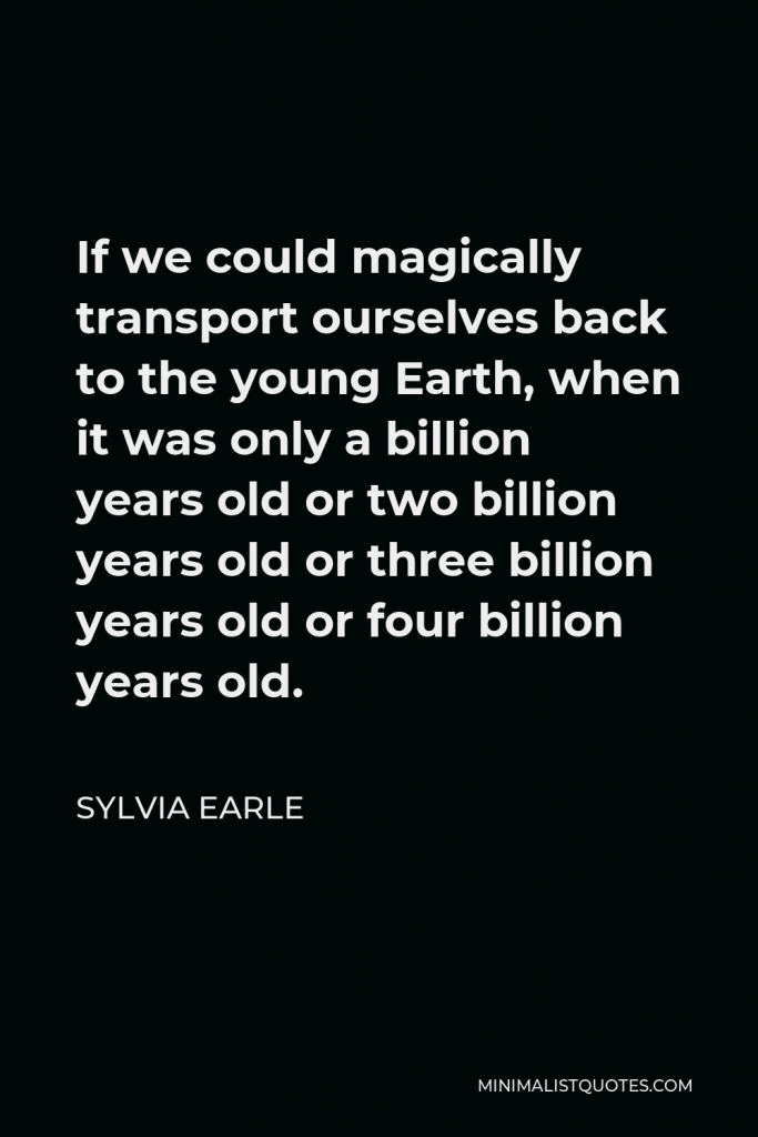 Sylvia Earle Quote - If we could magically transport ourselves back to the young Earth, when it was only a billion years old or two billion years old or three billion years old or four billion years old.