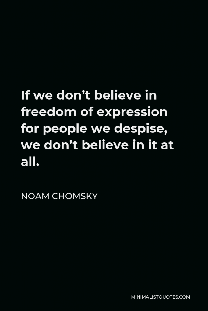 Noam Chomsky Quote - If we don’t believe in freedom of expression for people we despise, we don’t believe in it at all.