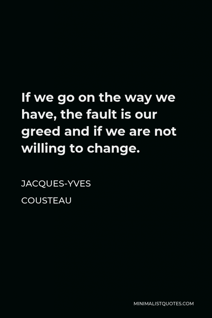 Jacques Yves Cousteau Quote - If we go on the way we have, the fault is our greed and if we are not willing to change.