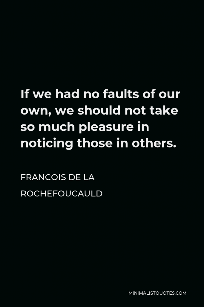 Francois de La Rochefoucauld Quote - If we had no faults of our own, we should not take so much pleasure in noticing those in others.