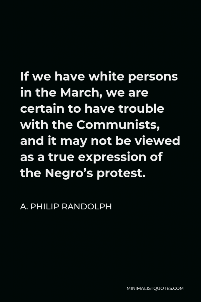 A. Philip Randolph Quote - If we have white persons in the March, we are certain to have trouble with the Communists, and it may not be viewed as a true expression of the Negro’s protest.