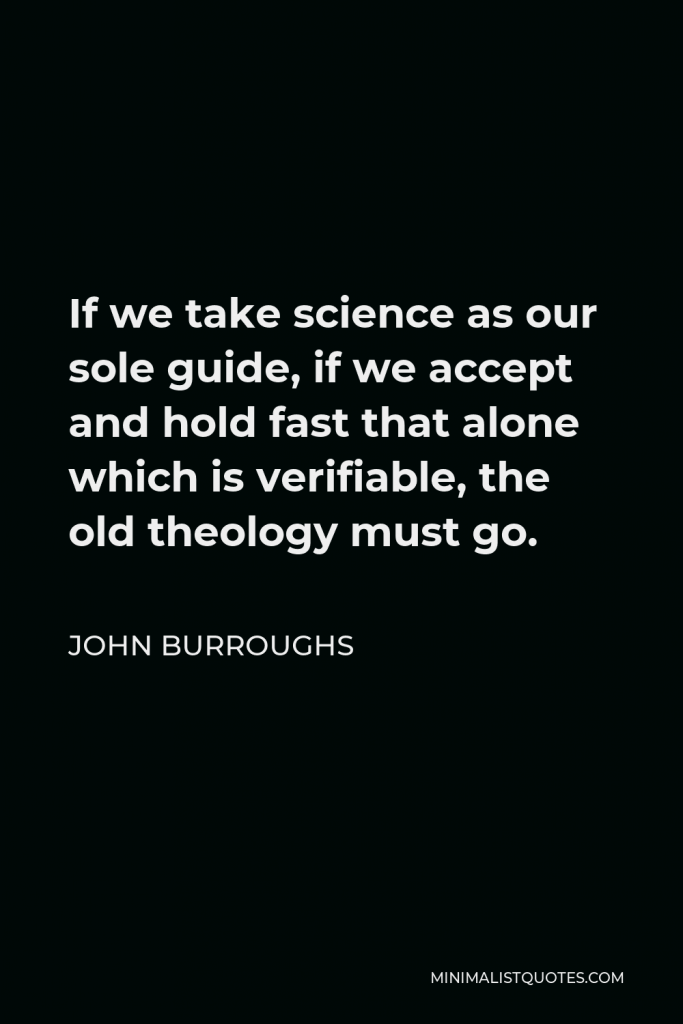 John Burroughs Quote - If we take science as our sole guide, if we accept and hold fast that alone which is verifiable, the old theology must go.