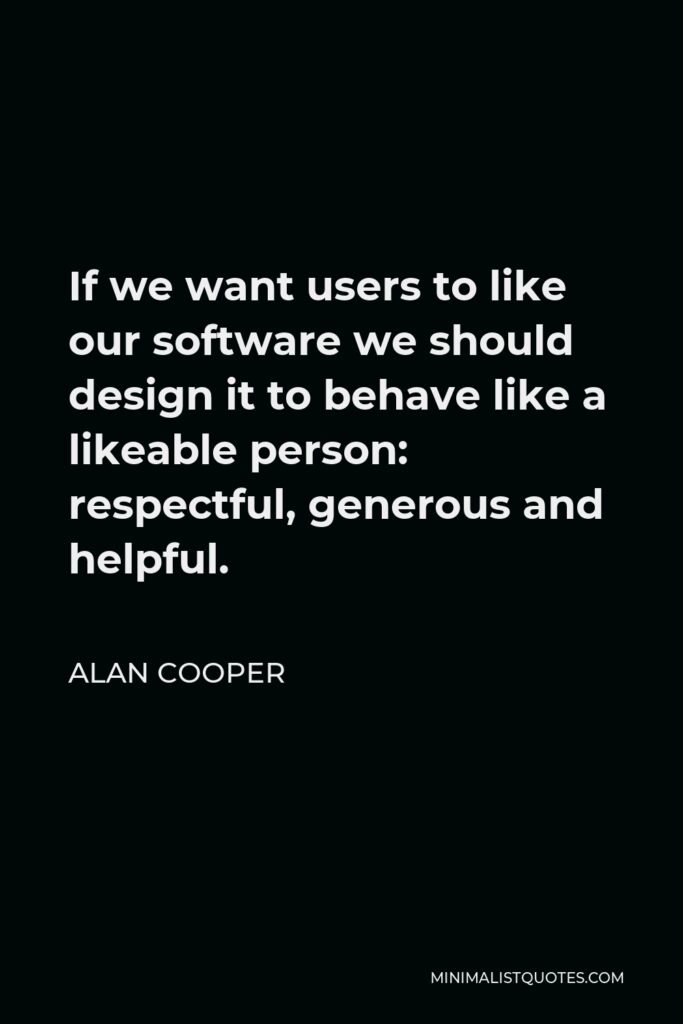 Alan Cooper Quote - If we want users to like our software we should design it to behave like a likeable person: respectful, generous and helpful.