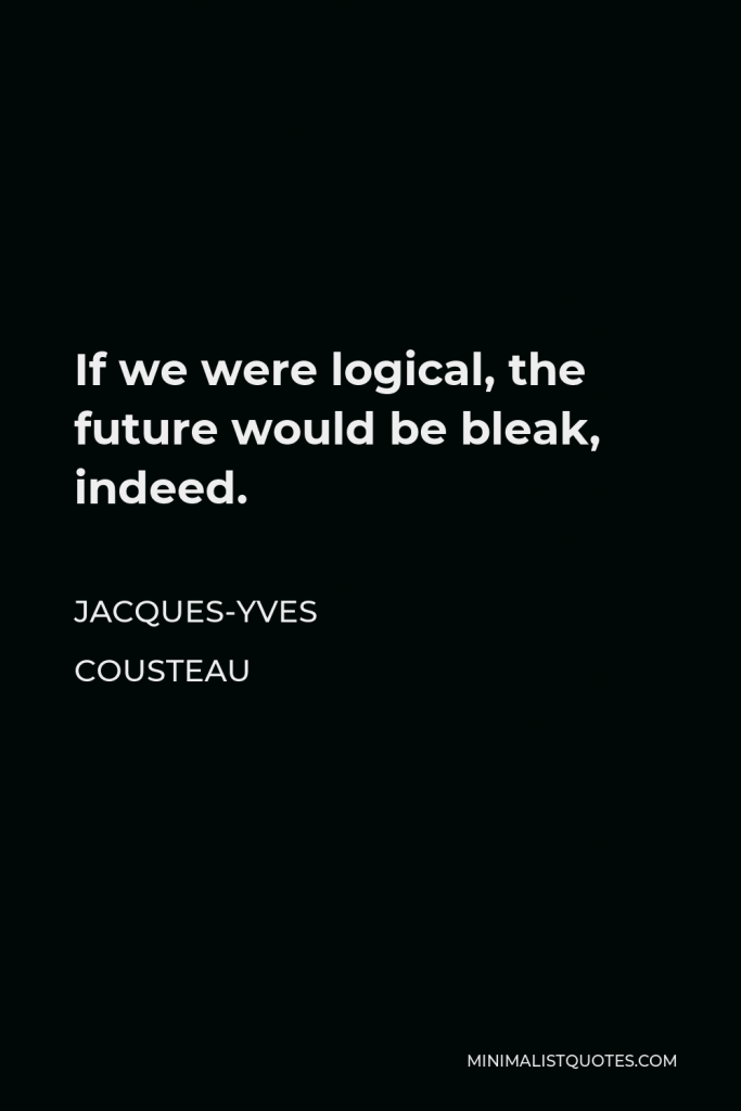 Jacques Yves Cousteau Quote - If we were logical, the future would be bleak, indeed.