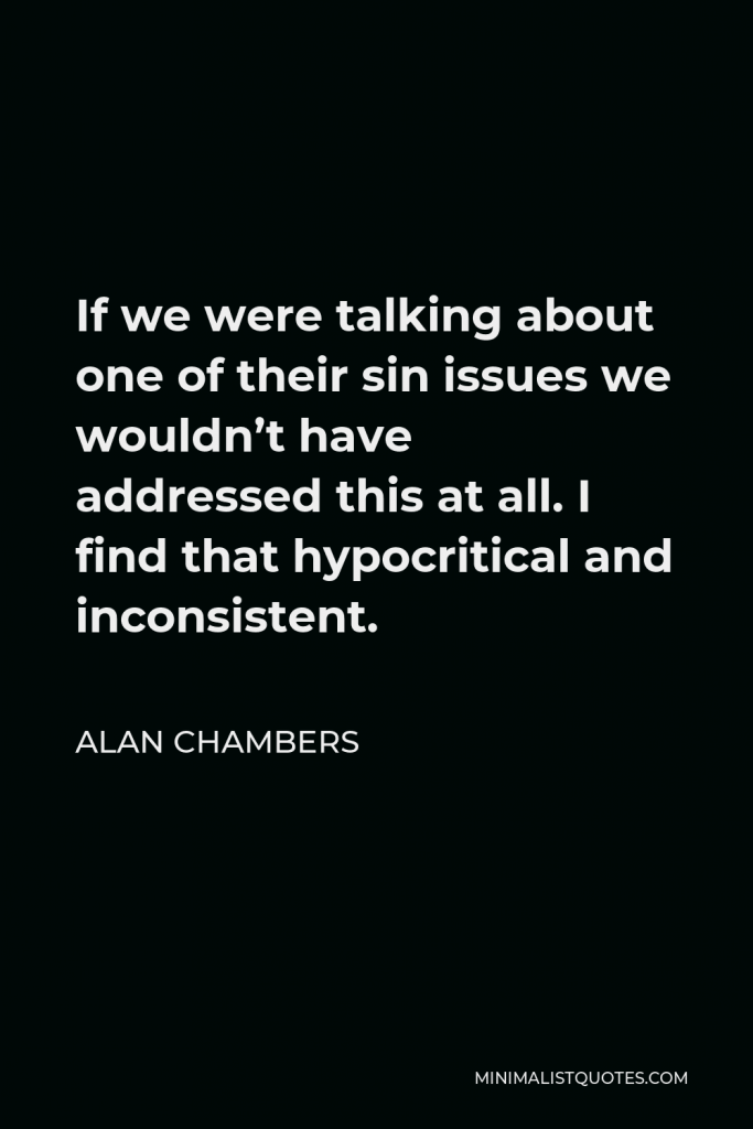 Alan Chambers Quote - If we were talking about one of their sin issues we wouldn’t have addressed this at all. I find that hypocritical and inconsistent.