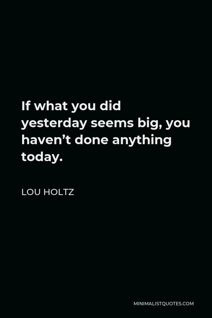 Lou Holtz Quote - If what you did yesterday seems big, you haven’t done anything today.