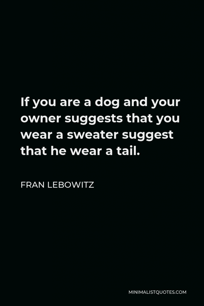 Fran Lebowitz Quote - If you are a dog and your owner suggests that you wear a sweater suggest that he wear a tail.