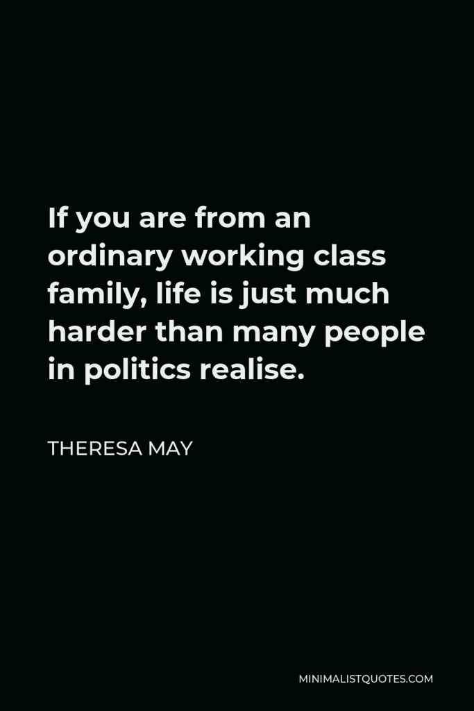 Theresa May Quote - If you are from an ordinary working class family, life is just much harder than many people in politics realise.