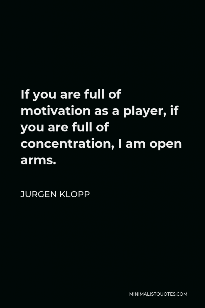 Jurgen Klopp Quote - If you are full of motivation as a player, if you are full of concentration, I am open arms.