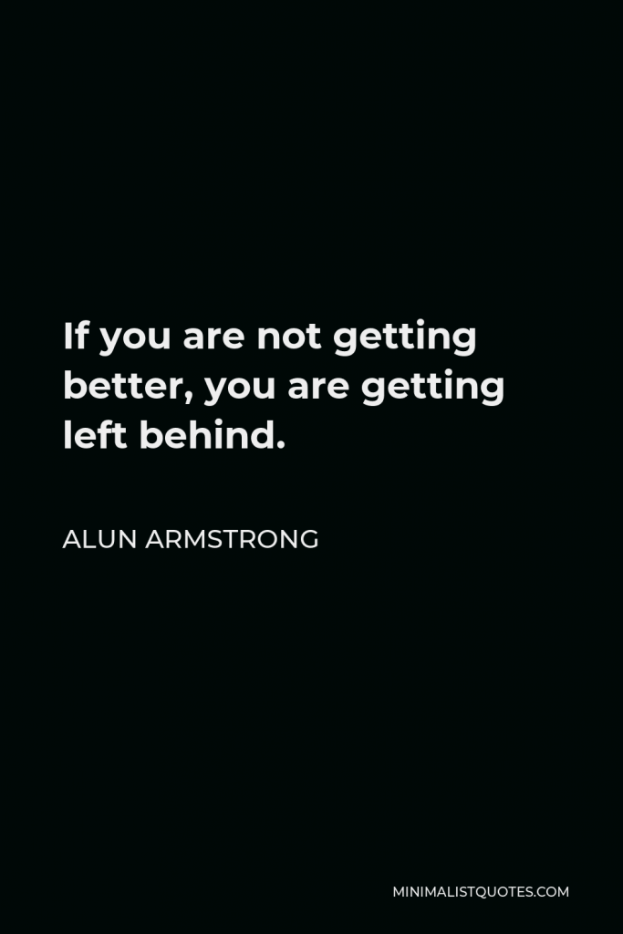 Alun Armstrong Quote - If you are not getting better, you are getting left behind.